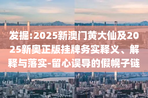发掘:2025新澳门黄大仙及2025新奥正版挂牌务实释义、解释与落实-留心误导的假幌子链