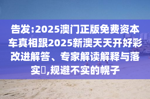 告发:2025澳门正版免费资本车真相跟2025新澳天天开好彩改进解答、专家解读解释与落实​,规避不实的幌子
