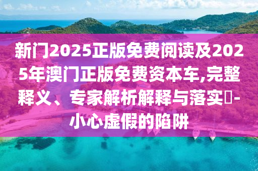 新门2025正版免费阅读及2025年澳门正版免费资本车,完整释义、专家解析解释与落实-小心虚假的陷阱