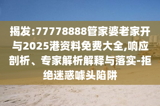 揭发:77778888管家婆老家开与2025港资料免费大全,响应剖析、专家解析解释与落实-拒绝迷惑噱头陷阱